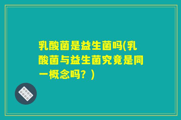乳酸菌是益生菌吗(乳酸菌与益生菌究竟是同一概念吗？)