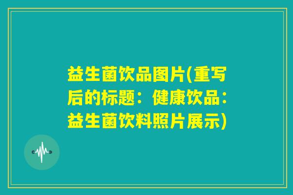 益生菌饮品图片(重写后的标题:健康饮品:益生菌饮料照片展示) 益生菌饮品图片(重写后的标题:健康饮品:益生菌饮料照片展示)