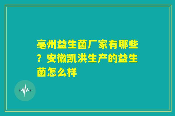 亳州益生菌厂家有哪些?安徽凯洪生产的益生菌怎么样 亳州益生菌厂家有哪些?安徽凯洪生产的益生菌怎么样
