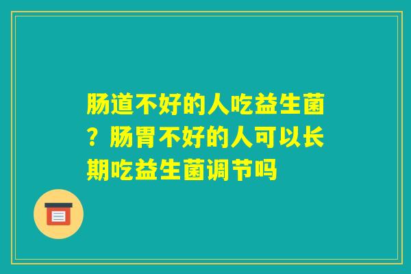 肠道不好的人吃益生菌?肠胃不好的人可以长期吃益生菌调节吗 肠道不好的人吃益生菌?肠胃不好的人可以长期吃益生菌调节吗