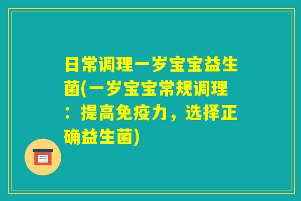 日常调理一岁宝宝益生菌(一岁宝宝常规调理：提高免疫力，选择正确益生菌)