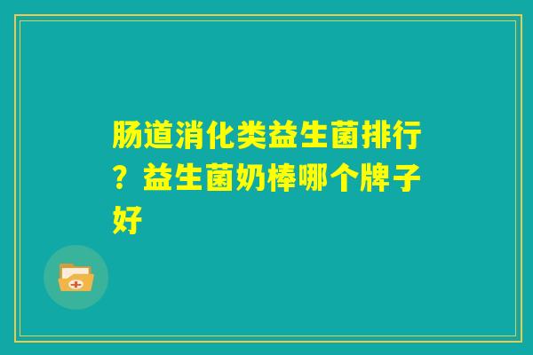 肠道消化类益生菌排行?益生菌奶棒哪个牌子好 肠道消化类益生菌排行?益生菌奶棒哪个牌子好