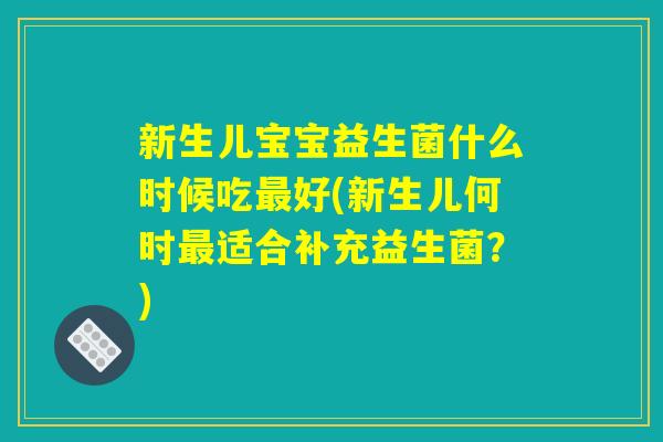 新生儿宝宝益生菌什么时候吃最好(新生儿何时最适合补充益生菌？)