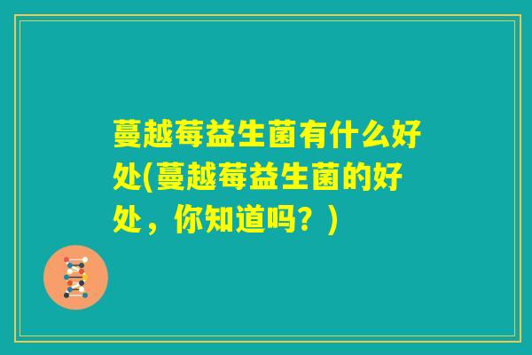 蔓越莓益生菌有什么好处(蔓越莓益生菌的好处,你知道吗?) 蔓越莓益生菌有什么好处(蔓越莓益生菌的好处,你知道吗?)