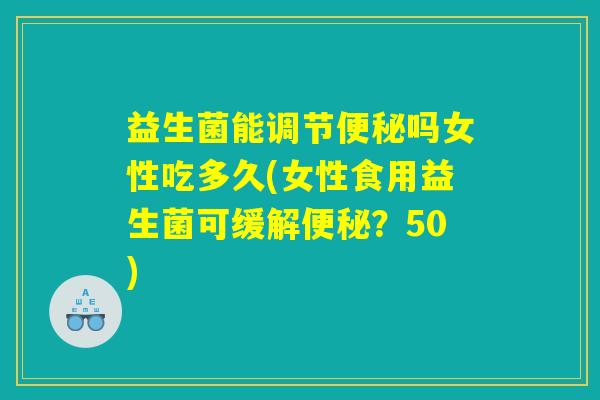 益生菌能调节便秘吗女性吃多久(女性食用益生菌可缓解便秘？50)