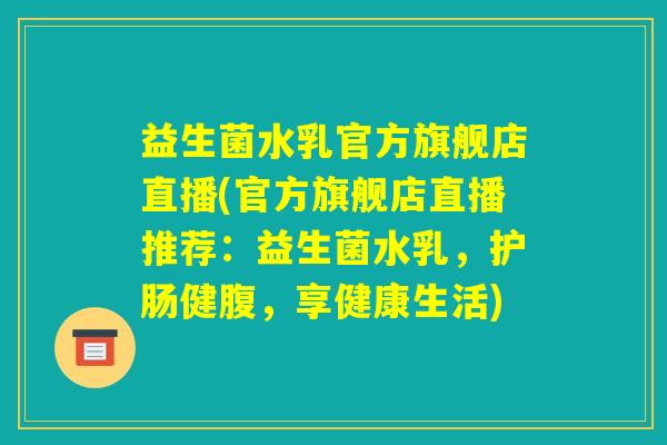 益生菌水乳官方旗舰店直播(官方旗舰店直播推荐：益生菌水乳，护肠健腹，享健康生活)