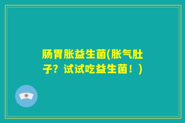 肠胃胀益生菌(胀气肚子?试试吃益生菌!) 肠胃胀益生菌(胀气肚子?试试吃益生菌!)