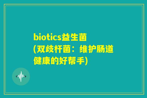 biotics益生菌(双歧杆菌:维护肠道健康的好帮手) biotics益生菌(双歧杆菌:维护肠道健康的好帮手)