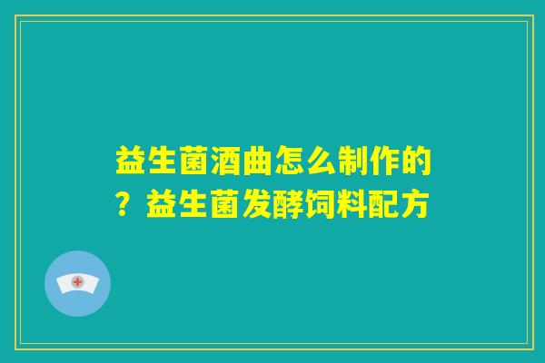 益生菌酒曲怎么制作的？益生菌发酵饲料配方