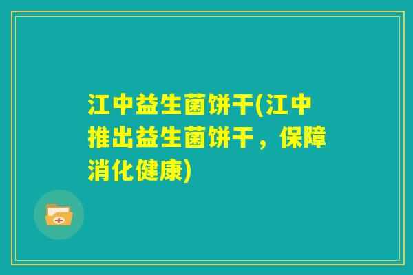 江中益生菌饼干(江中推出益生菌饼干,保障消化健康) 江中益生菌饼干(江中推出益生菌饼干,保障消化健康)