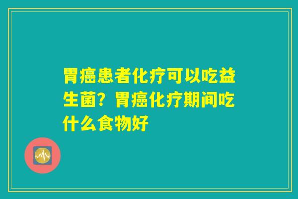 胃癌患者化疗可以吃益生菌？胃癌化疗期间吃什么食物好