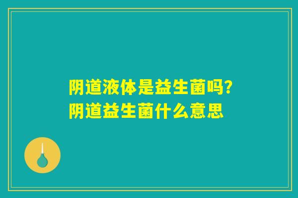 阴道液体是益生菌吗?阴道益生菌什么意思 阴道液体是益生菌吗?阴道益生菌什么意思