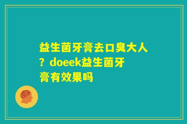 益生菌牙膏去口臭大人?doeek益生菌牙膏有效果吗 益生菌牙膏去口臭大人?doeek益生菌牙膏有效果吗