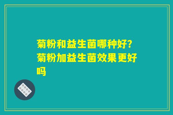 菊粉和益生菌哪种好?菊粉加益生菌效果更好吗 菊粉和益生菌哪种好?菊粉加益生菌效果更好吗