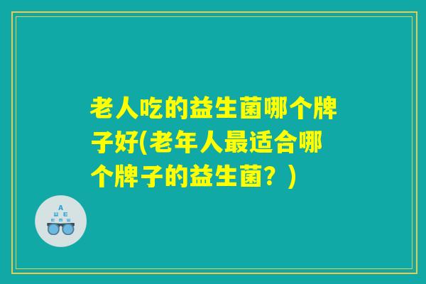 老人吃的益生菌哪个牌子好(老年人最适合哪个牌子的益生菌?) 老人吃的益生菌哪个牌子好(老年人最适合哪个牌子的益生菌?)