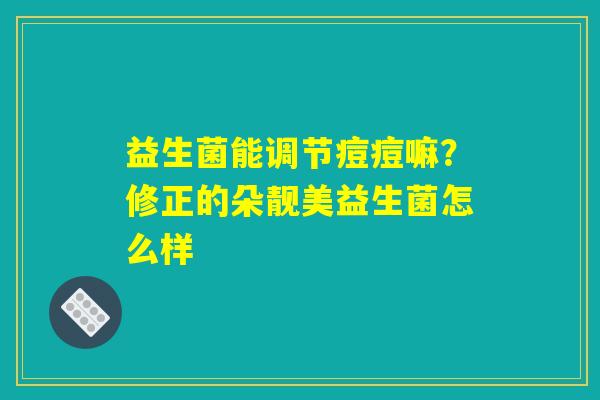 益生菌能调节痘痘嘛?修正的朵靓美益生菌怎么样 益生菌能调节痘痘嘛?修正的朵靓美益生菌怎么样