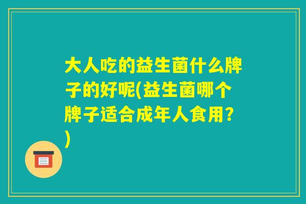 大人吃的益生菌什么牌子的好呢(益生菌哪个牌子适合成年人食用？)