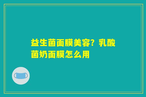 益生菌面膜美容?乳酸菌奶面膜怎么用 益生菌面膜美容?乳酸菌奶面膜怎么用