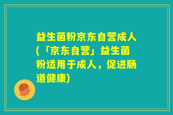 益生菌粉京东自营成人(「京东自营」益生菌粉适用于成人，促进肠道健康)