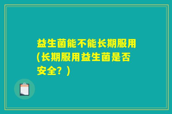 益生菌能不能长期服用(长期服用益生菌是否安全?) 益生菌能不能长期服用(长期服用益生菌是否安全?)