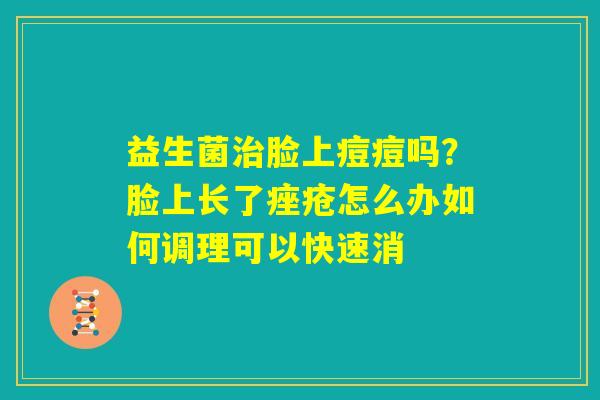 益生菌治脸上痘痘吗?脸上长了痤疮怎么办如何调理可以快速消 益生菌治脸上痘痘吗?脸上长了痤疮怎么办如何调理可以快速消