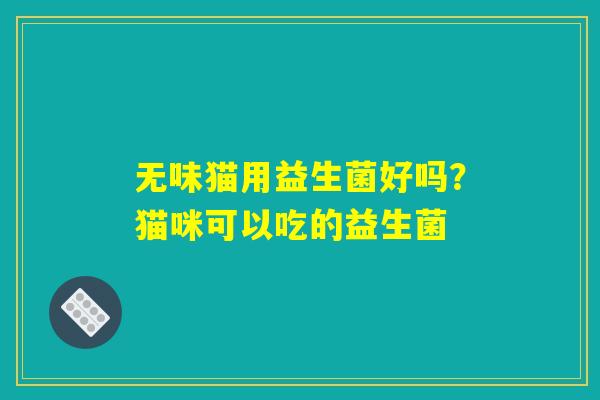 无味猫用益生菌好吗？猫咪可以吃的益生菌