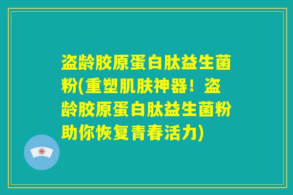 盗龄胶原蛋白肽益生菌粉(重塑肌肤神器!盗龄胶原蛋白肽益生菌粉助你恢复青春活力) 盗龄胶原蛋白肽益生菌粉(重塑肌肤神器!盗龄胶原蛋白肽益生菌粉助你恢复青春活力)