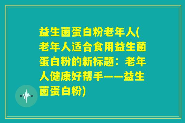益生菌蛋白粉老年人(老年人适合食用益生菌蛋白粉的新标题：老年人健康好帮手——益生菌蛋白粉)