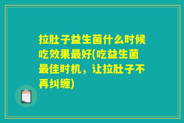 拉肚子益生菌什么时候吃效果最好(吃益生菌最佳时机,让拉肚子不再纠缠) 拉肚子益生菌什么时候吃效果最好(吃益生菌最佳时机,让拉肚子不再纠缠)