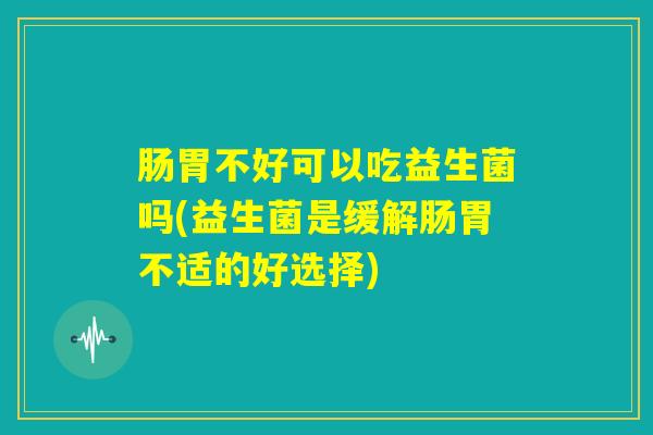肠胃不好可以吃益生菌吗(益生菌是缓解肠胃不适的好选择) 肠胃不好可以吃益生菌吗(益生菌是缓解肠胃不适的好选择)