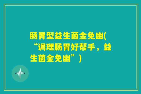 肠胃型益生菌金免幽(“调理肠胃好帮手,益生菌金免幽”) 肠胃型益生菌金免幽(“调理肠胃好帮手,益生菌金免幽”)
