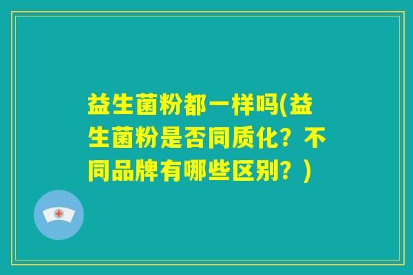 益生菌粉都一样吗(益生菌粉是否同质化？不同品牌有哪些区别？)