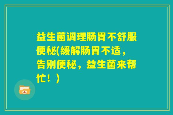 益生菌调理肠胃不舒服便秘(缓解肠胃不适,告别便秘,益生菌来帮忙!) 益生菌调理肠胃不舒服便秘(缓解肠胃不适,告别便秘,益生菌来帮忙!)