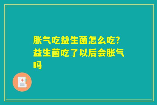 胀气吃益生菌怎么吃？益生菌吃了以后会胀气吗