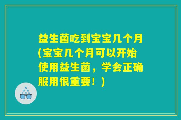 益生菌吃到宝宝几个月(宝宝几个月可以开始使用益生菌,学会正确服用很重要!) 益生菌吃到宝宝几个月(宝宝几个月可以开始使用益生菌,学会正确服用很重要!)