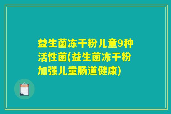 益生菌冻干粉儿童9种活性菌(益生菌冻干粉加强儿童肠道健康)