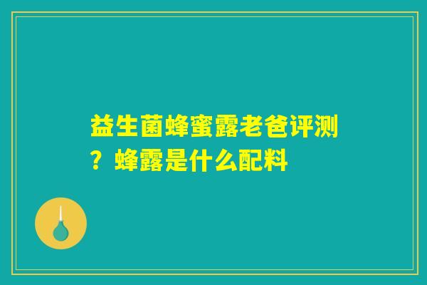 益生菌蜂蜜露老爸评测?蜂露是什么配料 益生菌蜂蜜露老爸评测?蜂露是什么配料