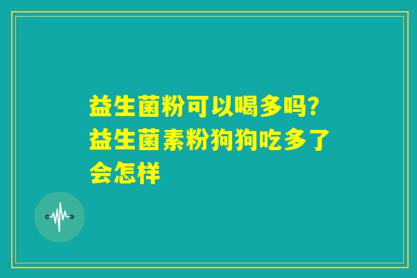 益生菌粉可以喝多吗?益生菌素粉狗狗吃多了会怎样 益生菌粉可以喝多吗?益生菌素粉狗狗吃多了会怎样