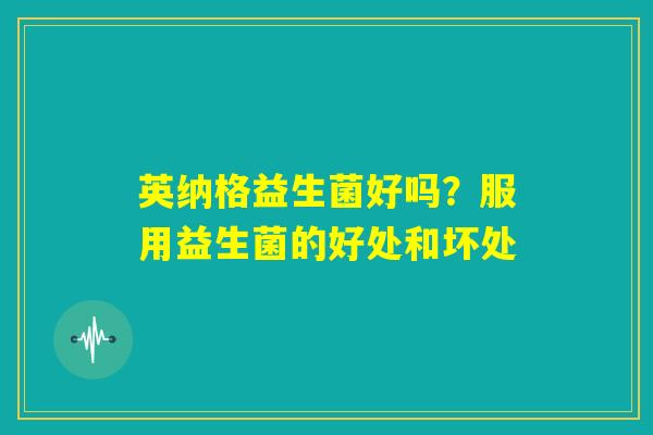 英纳格益生菌好吗？服用益生菌的好处和坏处