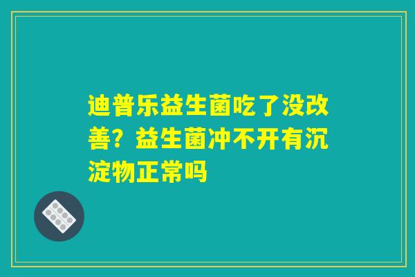 迪普乐益生菌吃了没改善？益生菌冲不开有沉淀物正常吗