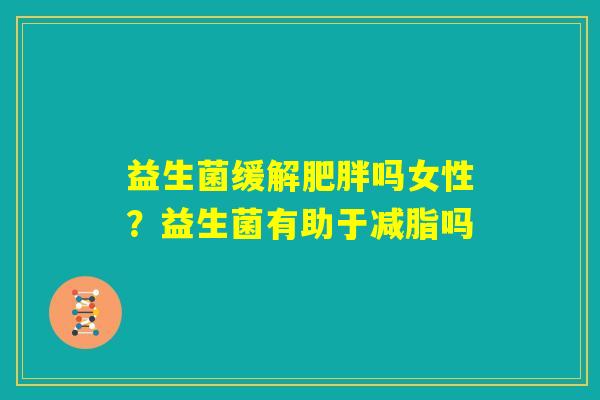 益生菌缓解肥胖吗女性?益生菌有助于减脂吗 益生菌缓解肥胖吗女性?益生菌有助于减脂吗