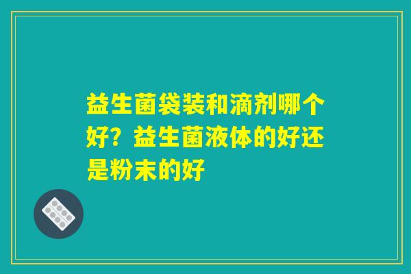 益生菌袋装和滴剂哪个好？益生菌液体的好还是粉末的好