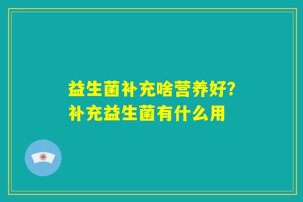 益生菌补充啥营养好?补充益生菌有什么用 益生菌补充啥营养好?补充益生菌有什么用