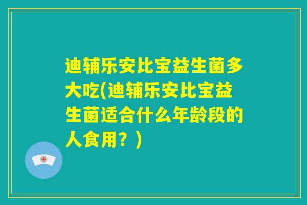 迪辅乐安比宝益生菌多大吃(迪辅乐安比宝益生菌适合什么年龄段的人食用？)