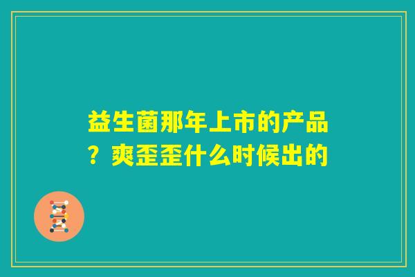益生菌那年上市的产品?爽歪歪什么时候出的 益生菌那年上市的产品?爽歪歪什么时候出的