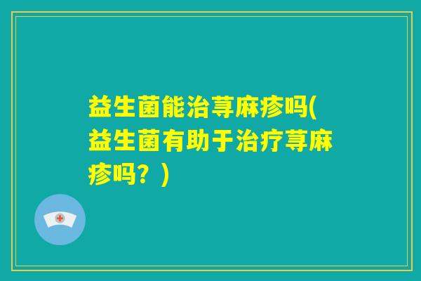 益生菌能治荨麻疹吗(益生菌有助于治疗荨麻疹吗？)