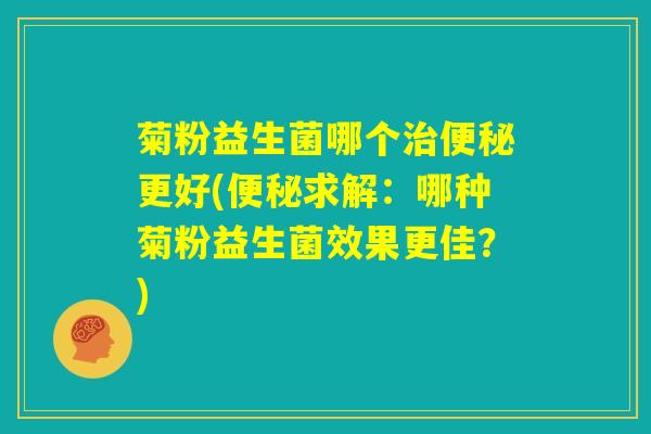 菊粉益生菌哪个治便秘更好(便秘求解：哪种菊粉益生菌效果更佳？)