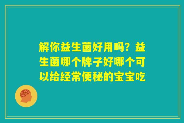 解你益生菌好用吗？益生菌哪个牌子好哪个可以给经常便秘的宝宝吃
