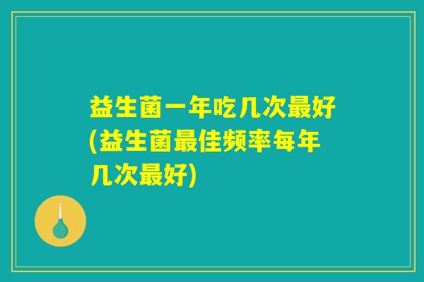 益生菌一年吃几次最好(益生菌最佳频率每年几次最好)