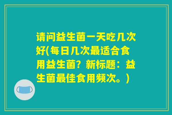 请问益生菌一天吃几次好(每日几次最适合食用益生菌?新标题:益生菌最佳食用频次。) 请问益生菌一天吃几次好(每日几次最适合食用益生菌?新标题:益生菌最佳食用频次。)